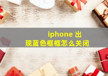 iphone 出现蓝色框框怎么关闭